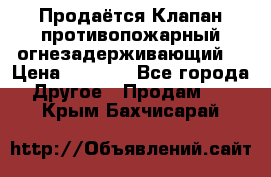 Продаётся Клапан противопожарный огнезадерживающий  › Цена ­ 8 000 - Все города Другое » Продам   . Крым,Бахчисарай